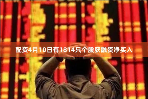 配资4月10日有1814只个股获融资净买入