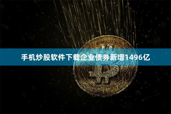 手机炒股软件下载企业债券新增1496亿