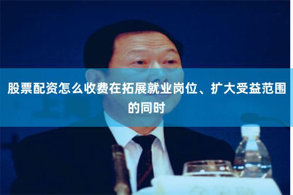 股票配资怎么收费在拓展就业岗位、扩大受益范围的同时