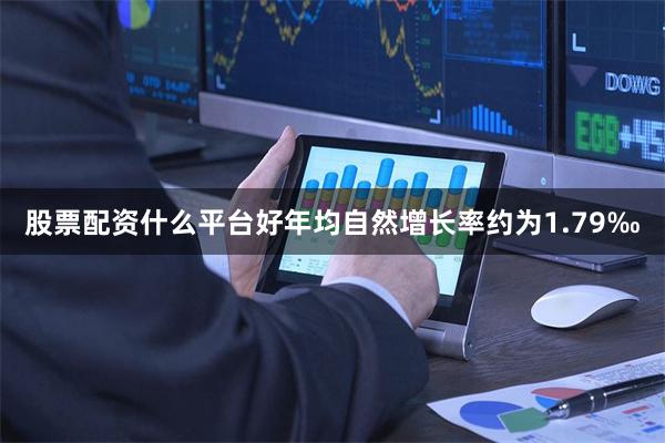 股票配资什么平台好年均自然增长率约为1.79‰