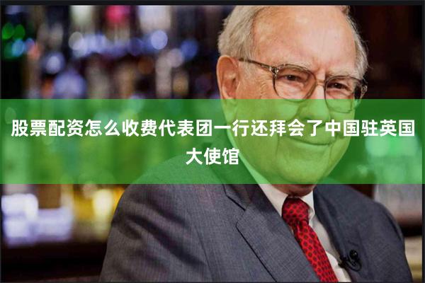 股票配资怎么收费代表团一行还拜会了中国驻英国大使馆