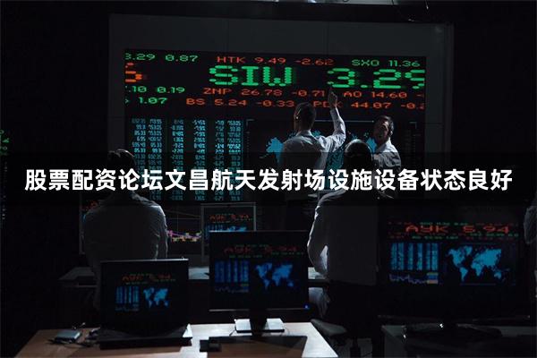 股票配资论坛文昌航天发射场设施设备状态良好