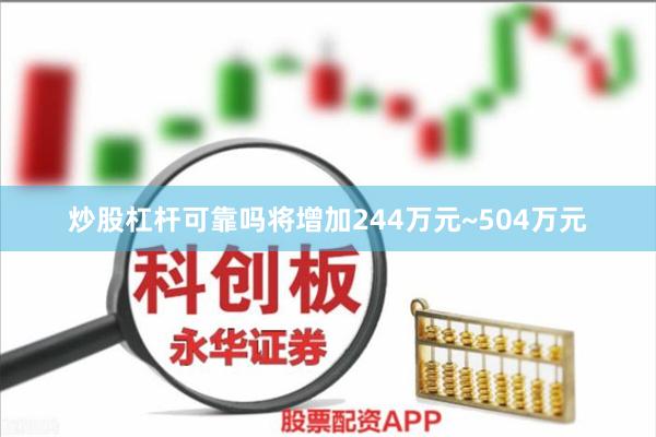 炒股杠杆可靠吗将增加244万元~504万元