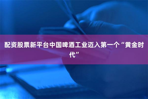 配资股票新平台中国啤酒工业迈入第一个“黄金时代”