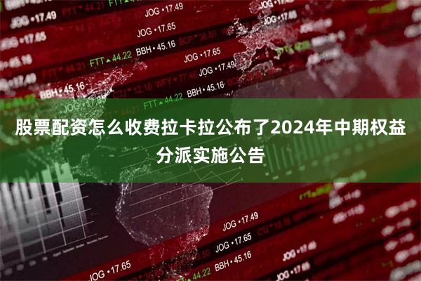 股票配资怎么收费拉卡拉公布了2024年中期权益分派实施公告