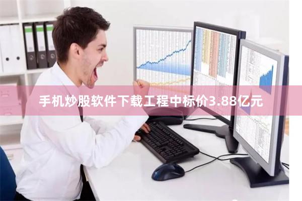 手机炒股软件下载工程中标价3.88亿元