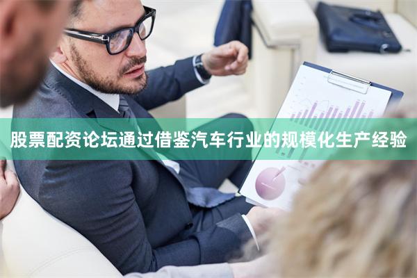 股票配资论坛通过借鉴汽车行业的规模化生产经验