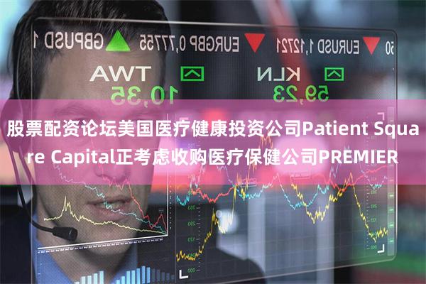 股票配资论坛美国医疗健康投资公司Patient Square Capital正考虑收购医疗保健公司PREMIER