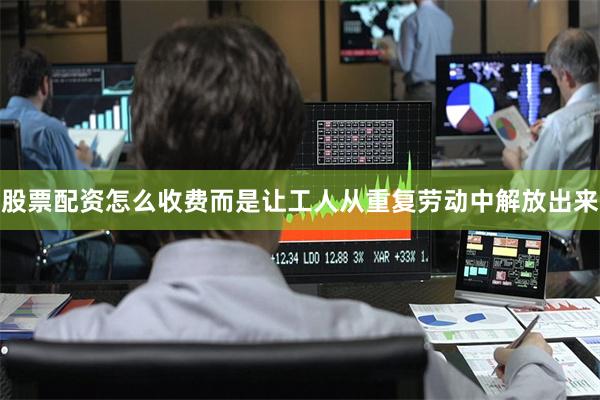 股票配资怎么收费而是让工人从重复劳动中解放出来