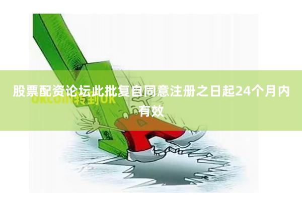 股票配资论坛此批复自同意注册之日起24个月内有效