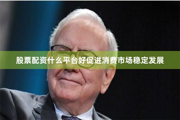 股票配资什么平台好促进消费市场稳定发展