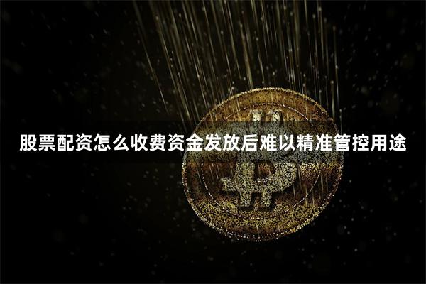 股票配资怎么收费资金发放后难以精准管控用途