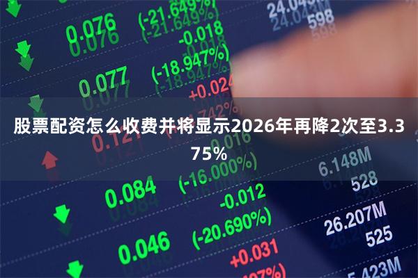 股票配资怎么收费并将显示2026年再降2次至3.375%