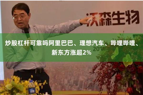 炒股杠杆可靠吗阿里巴巴、理想汽车、哔哩哔哩、新东方涨超2%