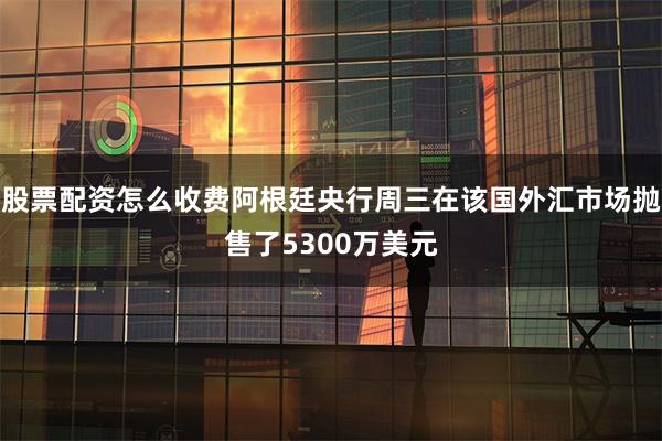 股票配资怎么收费阿根廷央行周三在该国外汇市场抛售了5300万美元