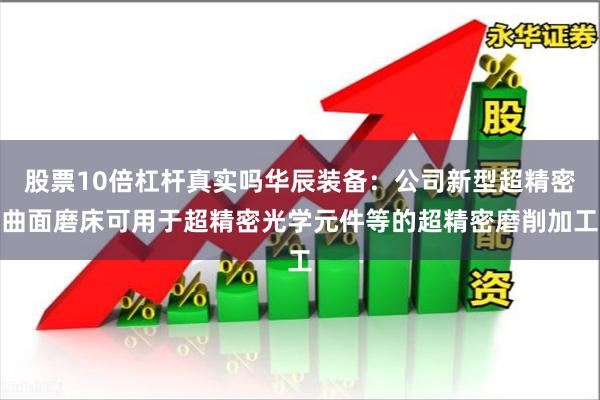 股票10倍杠杆真实吗华辰装备：公司新型超精密曲面磨床可用于超精密光学元件等的超精密磨削加工