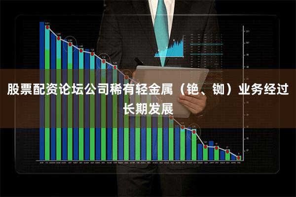 股票配资论坛公司稀有轻金属（铯、铷）业务经过长期发展