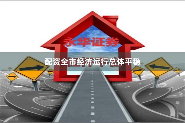 配资全市经济运行总体平稳
