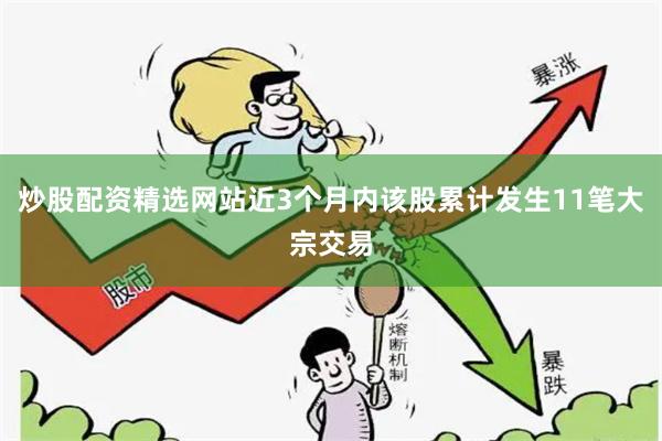 炒股配资精选网站近3个月内该股累计发生11笔大宗交易
