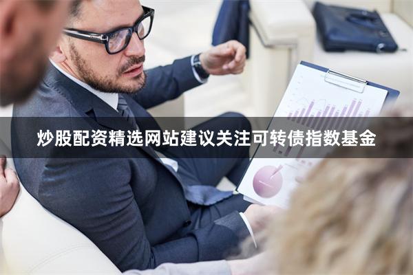 炒股配资精选网站建议关注可转债指数基金