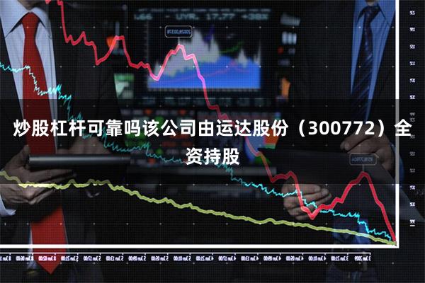 炒股杠杆可靠吗该公司由运达股份(300772)全资持股