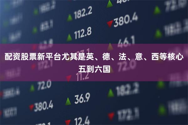 配资股票新平台尤其是英、德、法、意、西等核心五到六国
