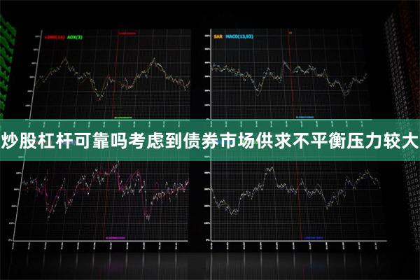 炒股杠杆可靠吗考虑到债券市场供求不平衡压力较大